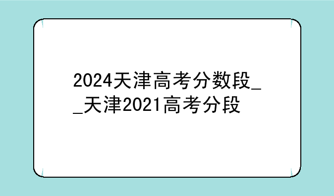 2024天津高考分数段__天津2021高考分段