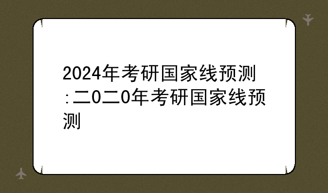 2024年考研国家线预测:二0二0年考研国家线预测