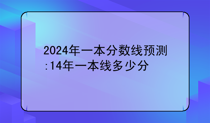2024年一本分数线预测:14年一本线多少分