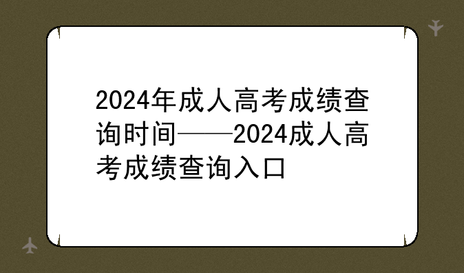 2024年成人高考成绩查询时间——2024成人高考成绩查询入口