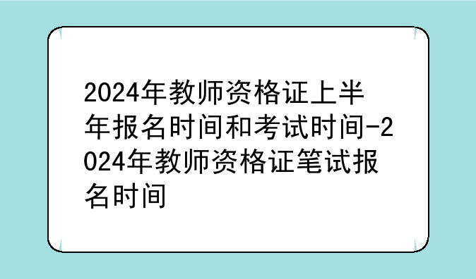 2024年教师资格证上半年报名时间和考试时间-2024年教师资格证笔试报名时间