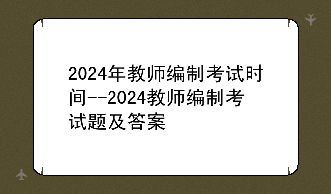 2024年教师编制考试时间--2024教师编制考试题及答案