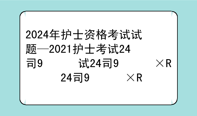 2024年护士资格考试试题—2021护士考试24号下午答案