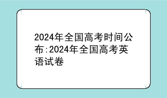 2024年全国高考时间公布:2024年全国高考英语试卷