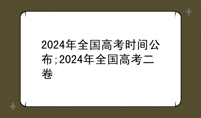 2024年全国高考时间公布;2024年全国高考二卷