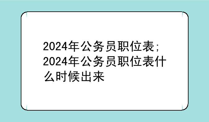 2024年公务员职位表;2024年公务员职位表什么时候出来