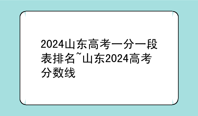 2024山东高考一分一段表排名~山东2024高考分数线