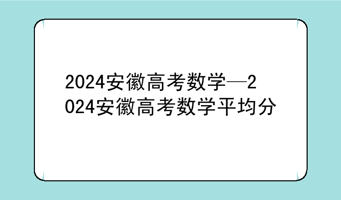 2024安徽高考数学—2024安徽高考数学平均分