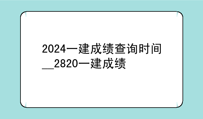 2024一建成绩查询时间__2820一建成绩