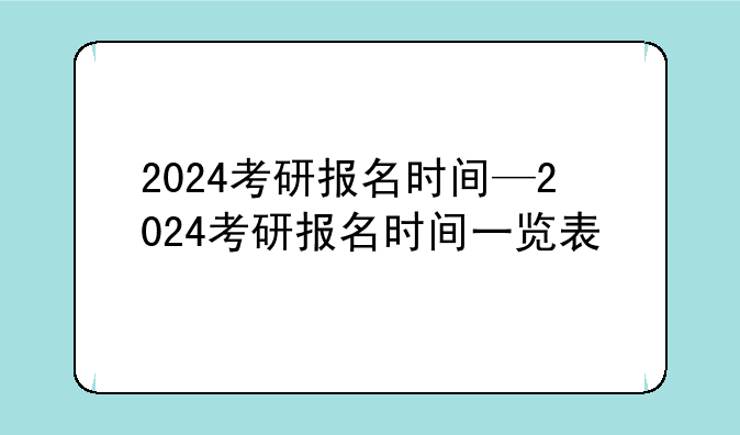 2024考研报名时间—2024考研报名时间一览表