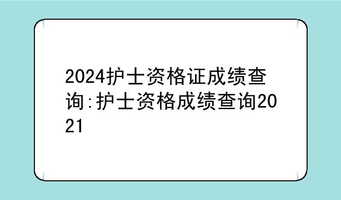 2024护士资格证成绩查询:护士资格成绩查询2021