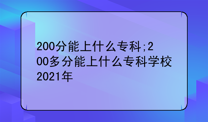 200分能上什么专科;200多分能上什么专科学校2021年