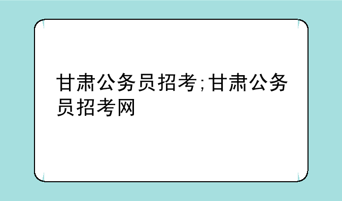 甘肃公务员招考;甘肃公务员招考网