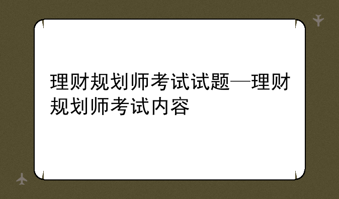 理财规划师考试试题—理财规划师考试内容