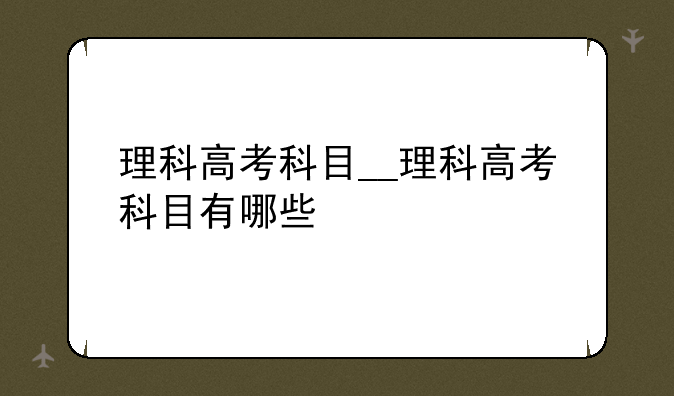 理科高考科目__理科高考科目有哪些