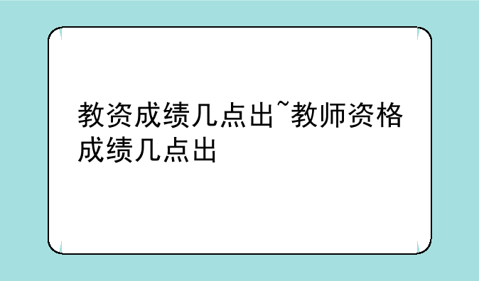 教资成绩几点出~教师资格成绩几点出
