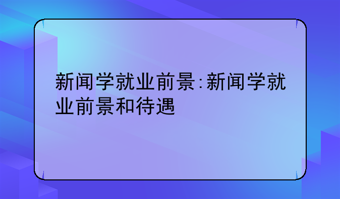 新闻学就业前景:新闻学就业前景和待遇