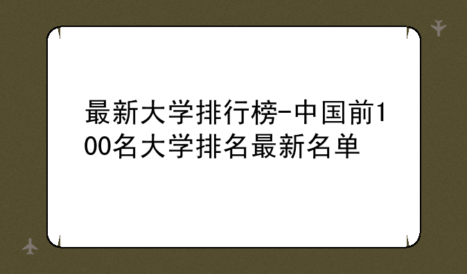 最新大学排行榜-中国前100名大学排名最新名单