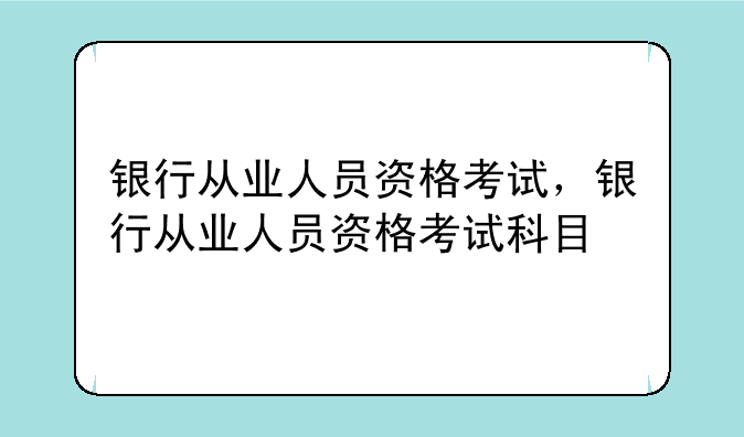 银行从业人员资格考试，银行从业人员资格考试科目