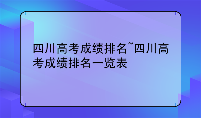四川高考成绩排名~四川高考成绩排名一览表
