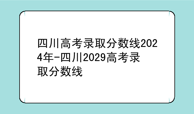 四川高考录取分数线2024年-四川2029高考录取分数线