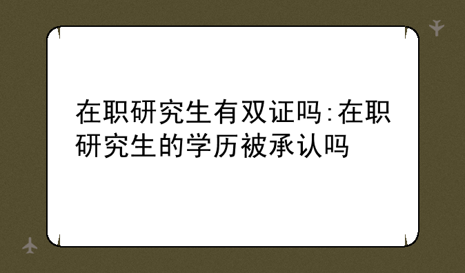 在职研究生有双证吗:在职研究生的学历被承认吗