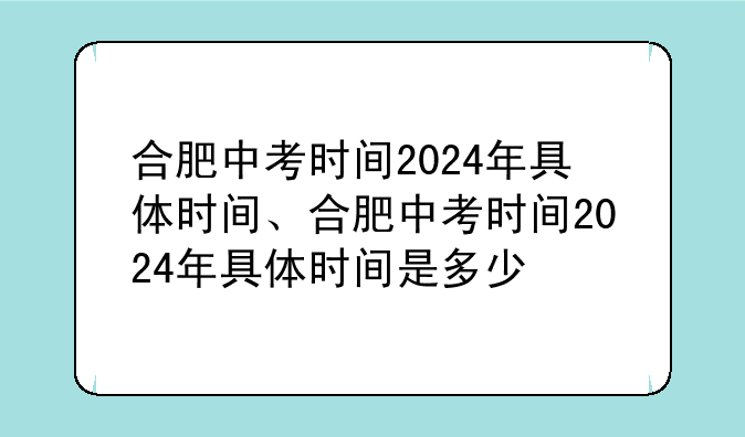 合肥中考时间2024年具体时间、合肥中考时间2024年具体时间是多少