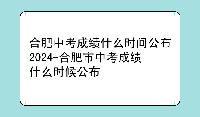 合肥中考成绩什么时间公布2024-合肥市中考成绩什么时候公布