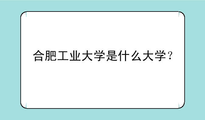 合肥工业大学是什么大学？