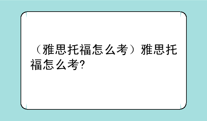 （雅思托福怎么考）雅思托福怎么考?