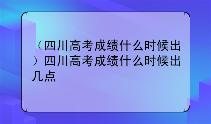 （四川高考成绩什么时候出）四川高考成绩什么时候出几点
