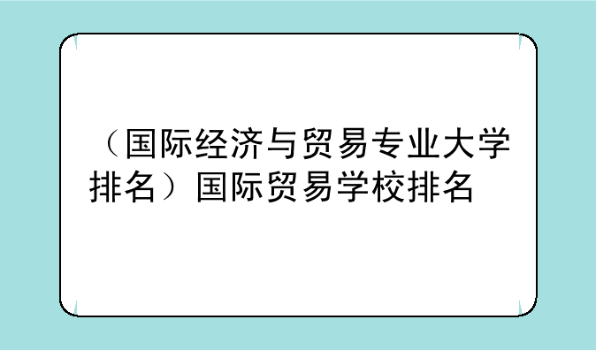 （国际经济与贸易专业大学排名）国际贸易学校排名