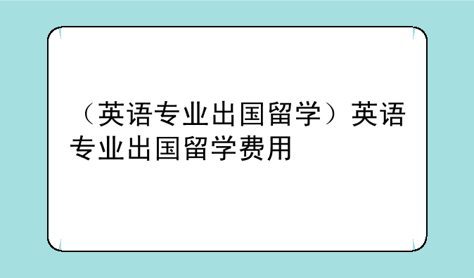 （英语专业出国留学）英语专业出国留学费用