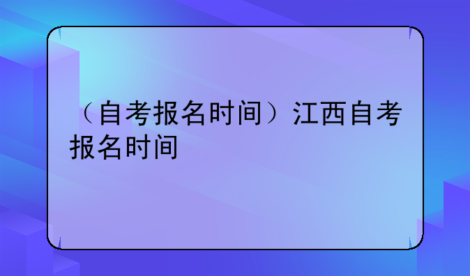 （自考报名时间）江西自考报名时间