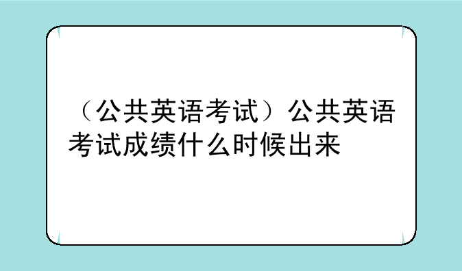 （公共英语考试）公共英语考试成绩什么时候出来