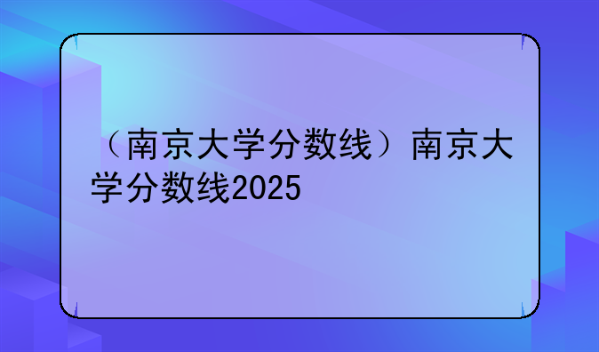 （南京大学分数线）南京大学分数线2025