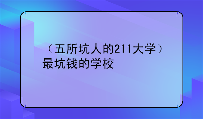 （五所坑人的211大学）最坑钱的学校