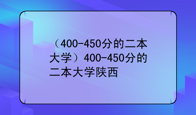 （400-450分的二本大学）400-450分的二本大学陕西