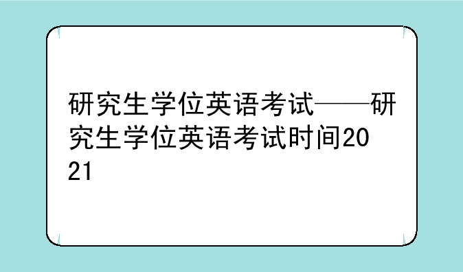 研究生学位英语考试——研究生学位英语考试时间2021