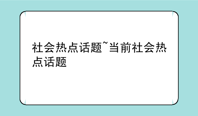 社会热点话题~当前社会热点话题