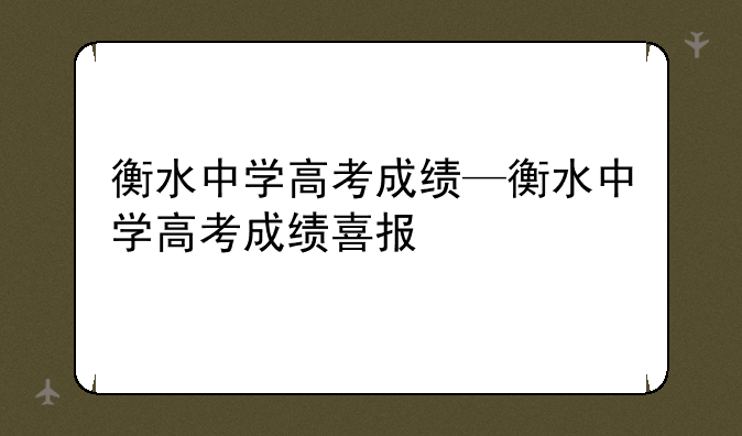 衡水中学高考成绩—衡水中学高考成绩喜报