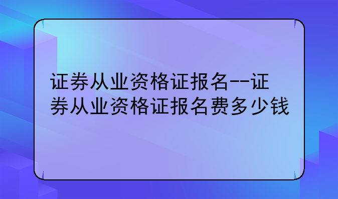 证券从业资格证报名--证券从业资格证报名费多少钱