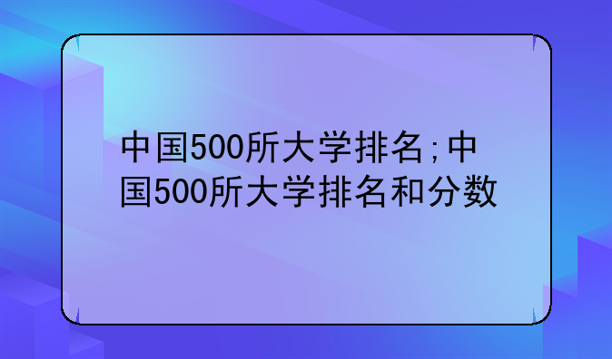中国500所大学排名;中国500所大学排名和分数