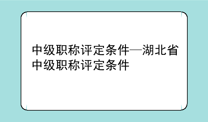 中级职称评定条件—湖北省中级职称评定条件