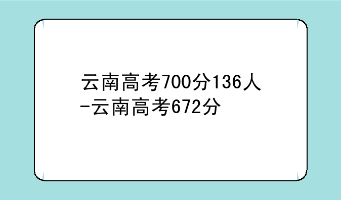 云南高考700分136人-云南高考672分
