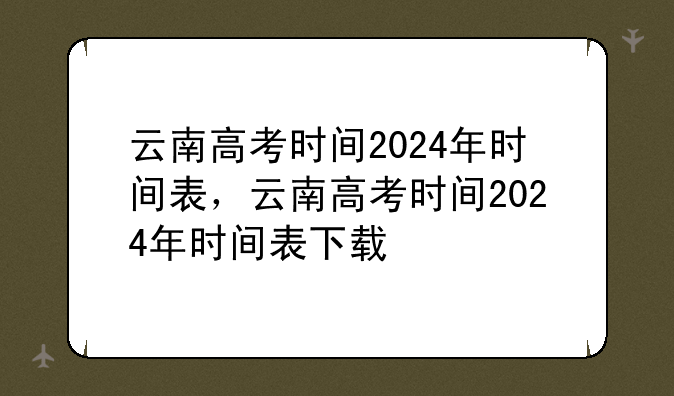 云南高考时间2024年时间表，云南高考时间2024年时间表下载