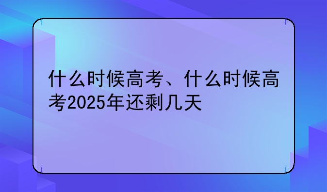 什么时候高考、什么时候高考2025年还剩几天