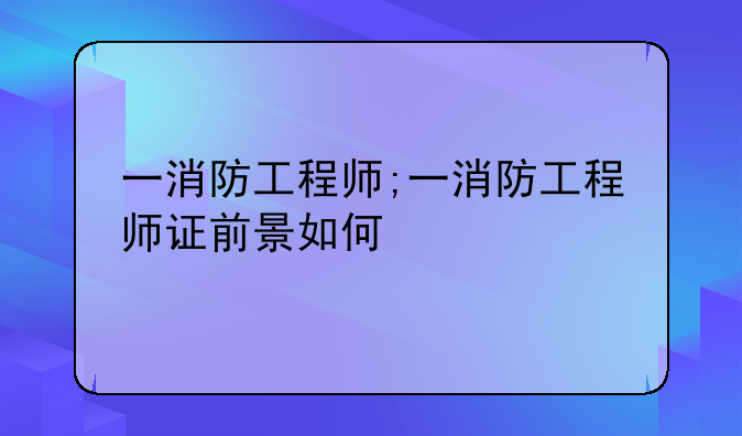 一消防工程师;一消防工程师证前景如何