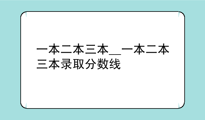 一本二本三本__一本二本三本录取分数线