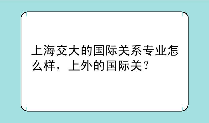 上海交大的国际关系专业怎么样，上外的国际关？